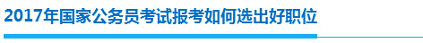 2017年国家公务员考试报考如何选出好职位